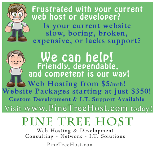 Web Hosting from $5 a month, website packages starting at just $350! Custom Development & I.T. Support available. PineTreeHost.com
